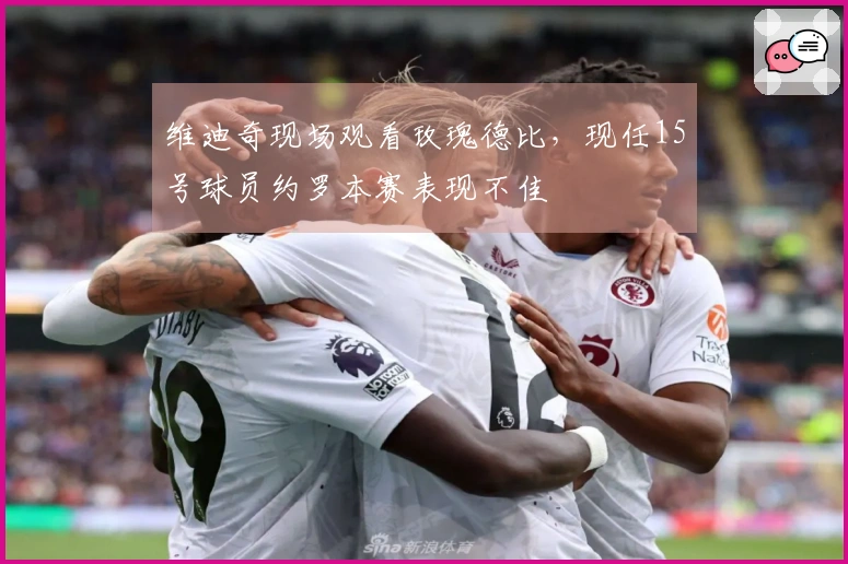 维迪奇现场观看玫瑰德比，现任15号球员约罗本赛表现不佳