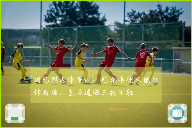 姆巴佩点球争议，巴尔韦德未能扭转局面，皇马遭遇三轮不胜