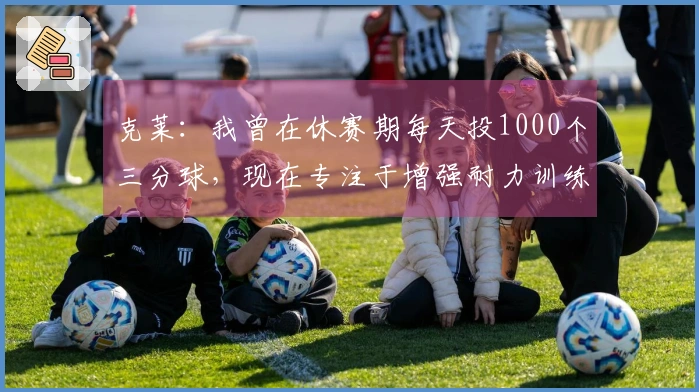 克莱：我曾在休赛期每天投1000个三分球，现在专注于增强耐力训练