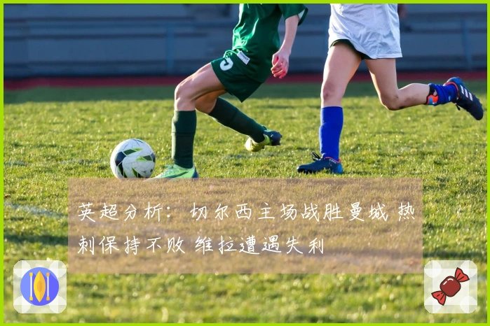 英超分析：切尔西主场战胜曼城 热刺保持不败 维拉遭遇失利