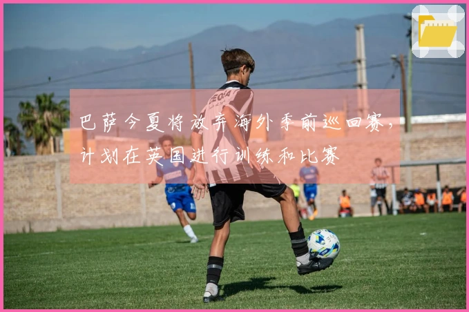 巴萨今夏将放弃海外季前巡回赛，计划在英国进行训练和比赛