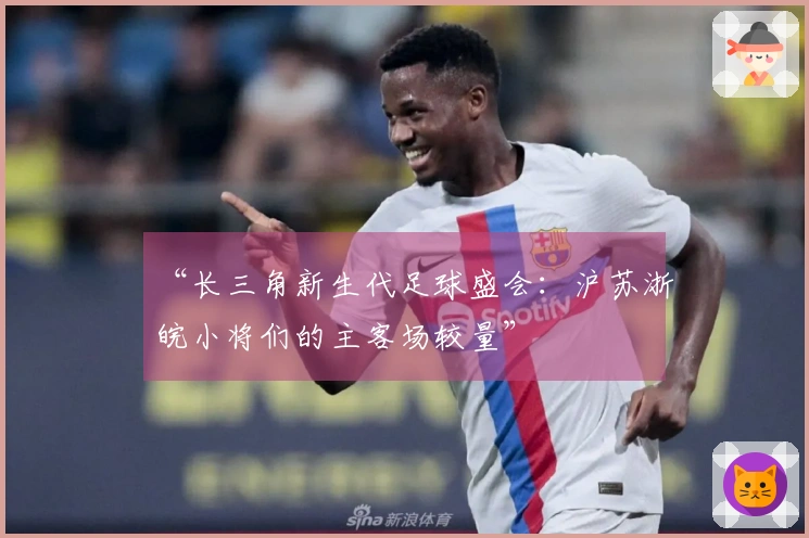 “长三角新生代足球盛会：沪苏浙皖小将们的主客场较量”