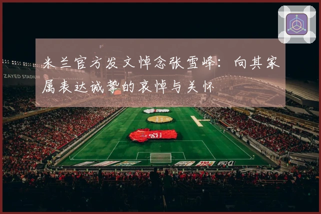 米兰官方发文悼念张雪峰：向其家属表达诚挚的哀悼与关怀
