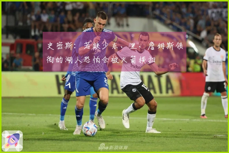 史密斯：若缺少东、里，詹姆斯领衔的湖人恐怕会被火箭横扫