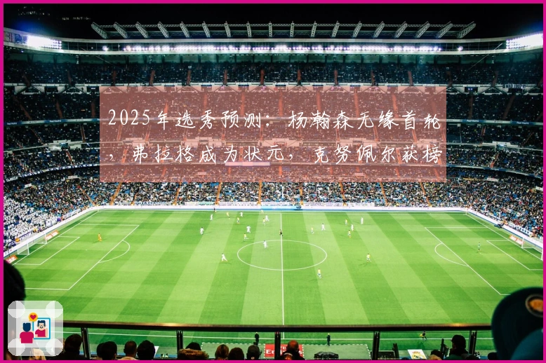 2025年选秀预测：杨瀚森无缘首轮，弗拉格成为状元，克努佩尔获榜眼