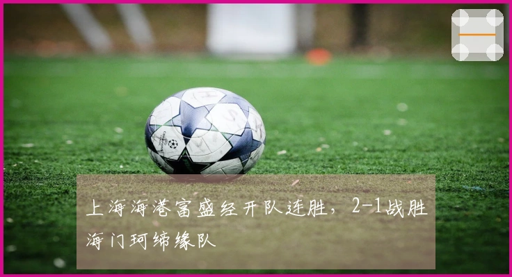 上海海港富盛经开队连胜，2-1战胜海门珂缔缘队