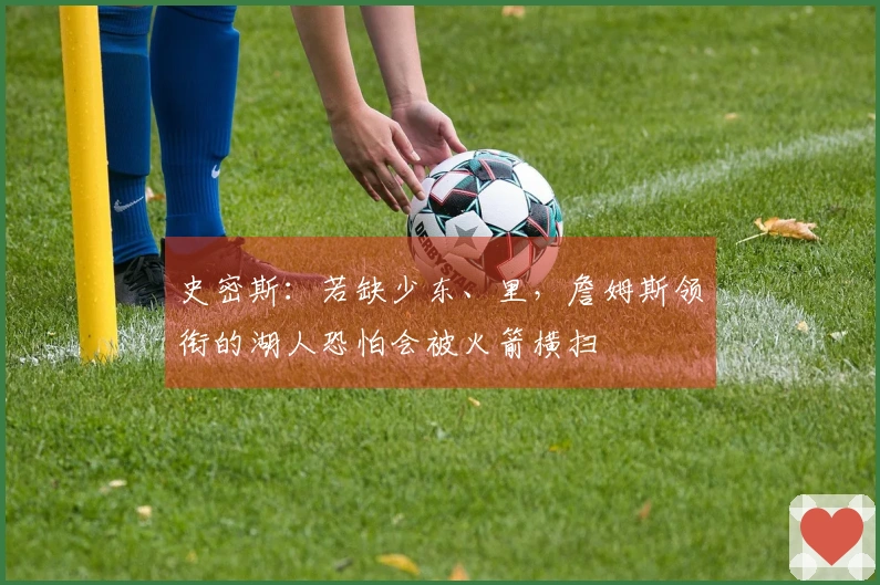 史密斯：若缺少东、里，詹姆斯领衔的湖人恐怕会被火箭横扫