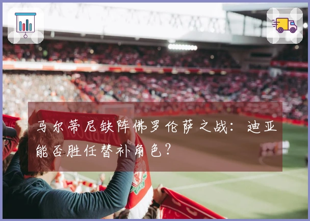 马尔蒂尼缺阵佛罗伦萨之战：迪亚能否胜任替补角色？