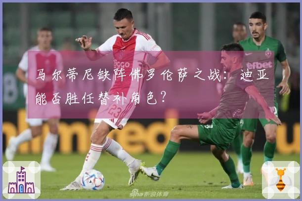 马尔蒂尼缺阵佛罗伦萨之战：迪亚能否胜任替补角色？