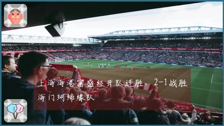 上海海港富盛经开队连胜，2-1战胜海门珂缔缘队