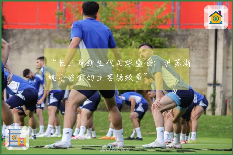 “长三角新生代足球盛会：沪苏浙皖小将们的主客场较量”